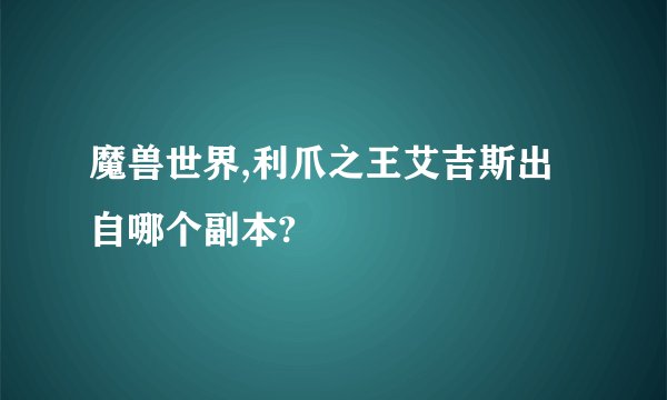 魔兽世界,利爪之王艾吉斯出自哪个副本?