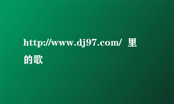 http://www.dj97.com/  里的歌