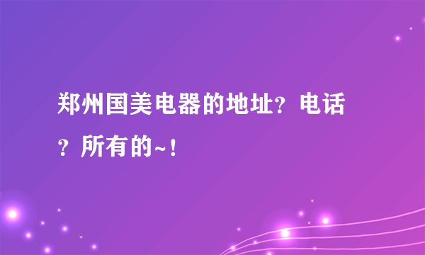 郑州国美电器的地址?电话 ?所有的~!