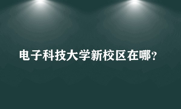 电子科技大学新校区在哪？