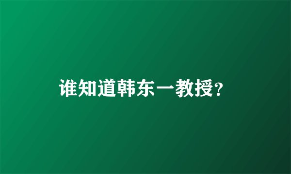 谁知道韩东一教授?