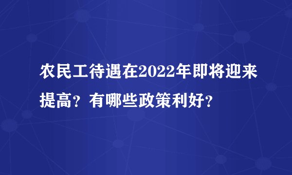 农民工待遇在2022年即将迎来提高？有哪些政策利好？