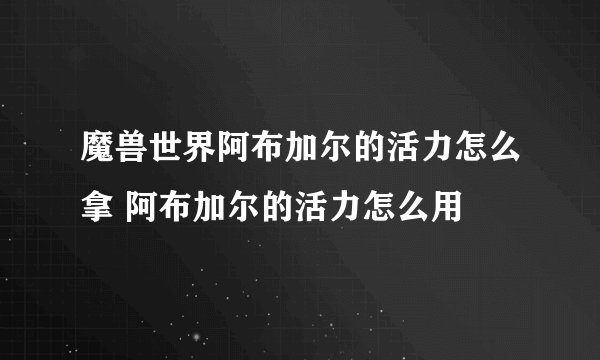 魔兽世界阿布加尔的活力怎么拿 阿布加尔的活力怎么用