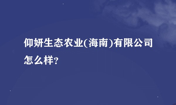 仰妍生态农业(海南)有限公司怎么样？