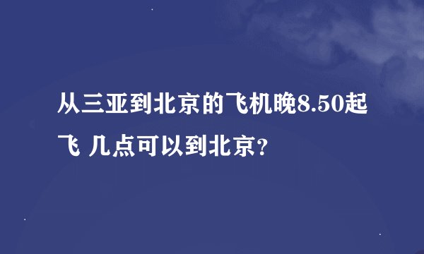 从三亚到北京的飞机晚8.50起飞 几点可以到北京？