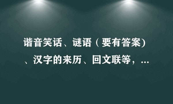 谐音笑话、谜语（要有答案)、汉字的来历、回文联等，只要关于汉字、谐音就行了