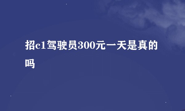 招c1驾驶员300元一天是真的吗