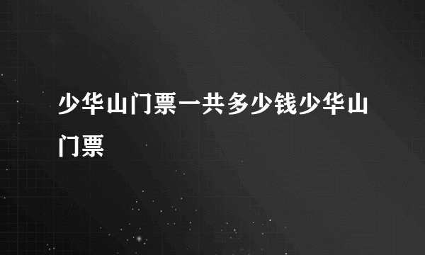 少华山门票一共多少钱少华山门票