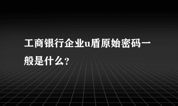 工商银行企业u盾原始密码一般是什么？