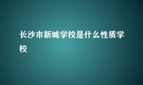 长沙市新城学校是什么性质学校