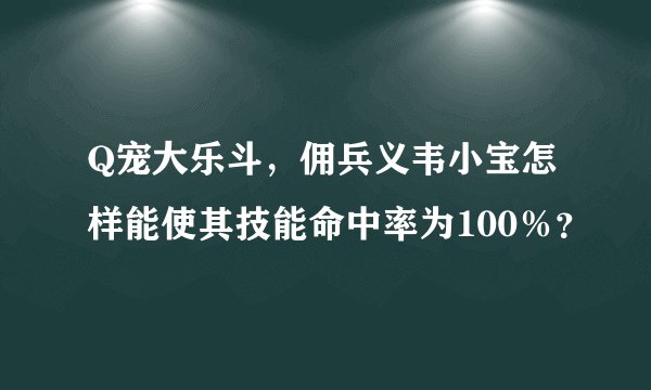 Q宠大乐斗，佣兵义韦小宝怎样能使其技能命中率为100％？