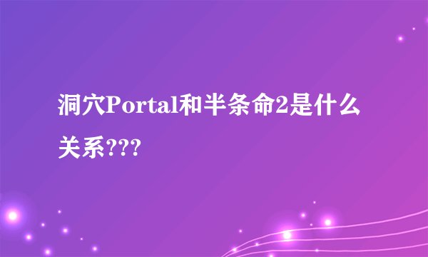 洞穴Portal和半条命2是什么关系???