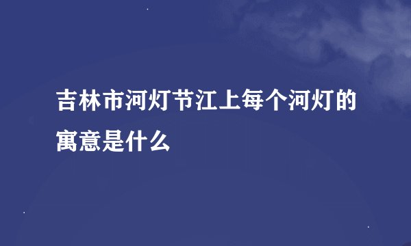 吉林市河灯节江上每个河灯的寓意是什么