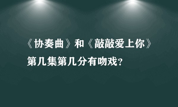 《协奏曲》和《敲敲爱上你》 第几集第几分有吻戏？