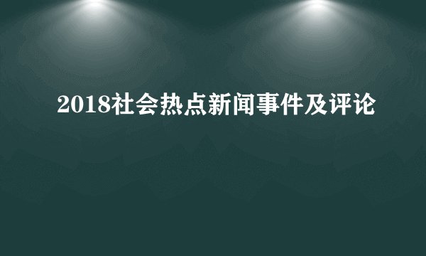 2018社会热点新闻事件及评论