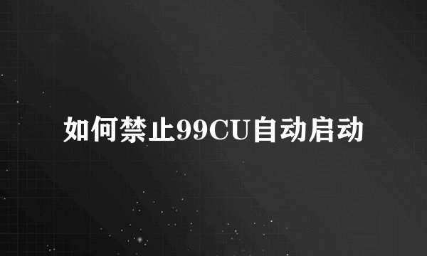 如何禁止99CU自动启动