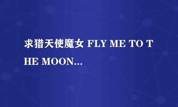 求猎天使魔女 FLY ME TO THE MOON中文歌词