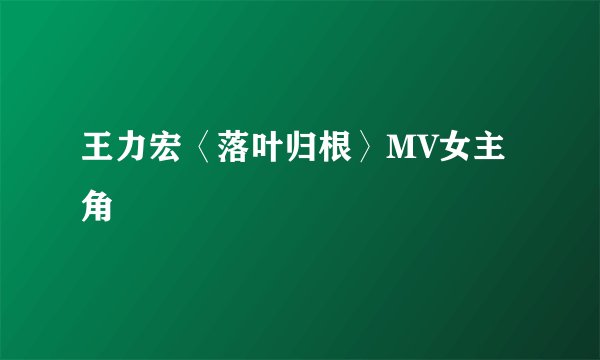王力宏〈落叶归根〉MV女主角