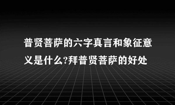 普贤菩萨的六字真言和象征意义是什么?拜普贤菩萨的好处