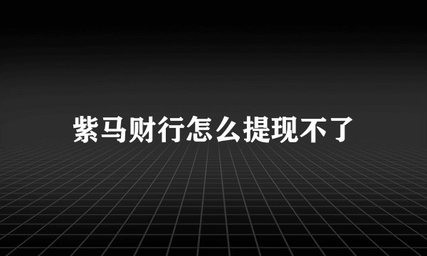紫马财行怎么提现不了