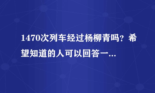 1470次列车经过杨柳青吗？希望知道的人可以回答一下，谢谢了。