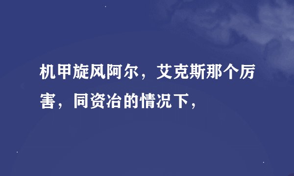 机甲旋风阿尔，艾克斯那个厉害，同资冶的情况下，