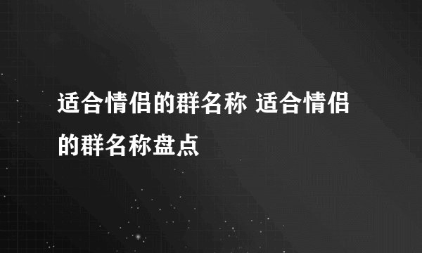 适合情侣的群名称 适合情侣的群名称盘点