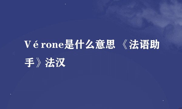 Vérone是什么意思 《法语助手》法汉
