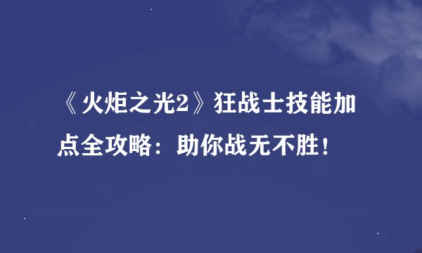 《火炬之光2》狂战士技能加点全攻略：助你战无不胜！