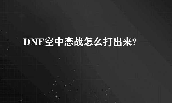 DNF空中恋战怎么打出来?