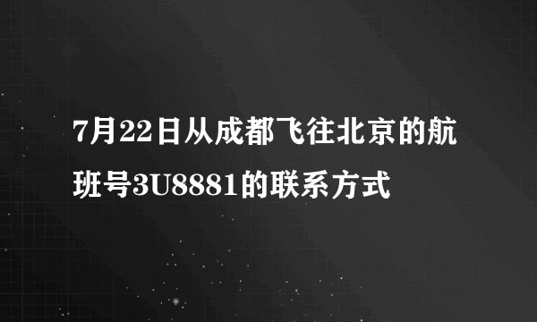 7月22日从成都飞往北京的航班号3U8881的联系方式