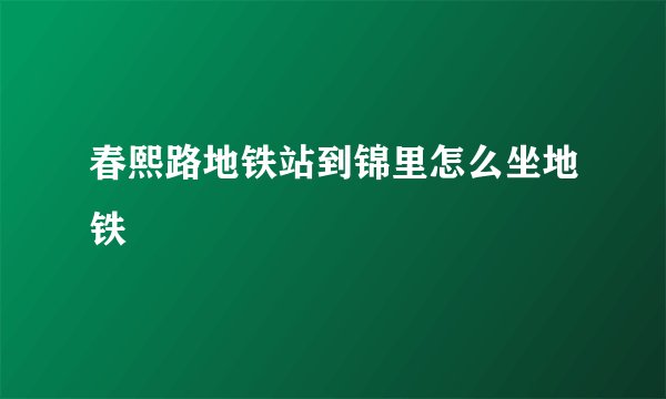春熙路地铁站到锦里怎么坐地铁