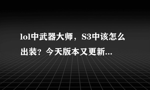 lol中武器大师，S3中该怎么出装？今天版本又更新了，上一次三项降了