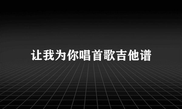 让我为你唱首歌吉他谱