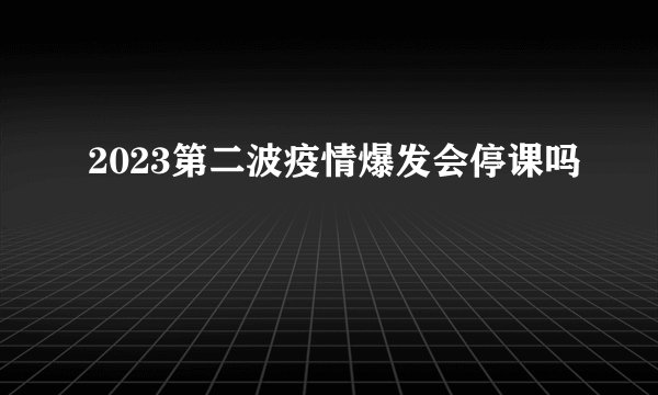 2023第二波疫情爆发会停课吗