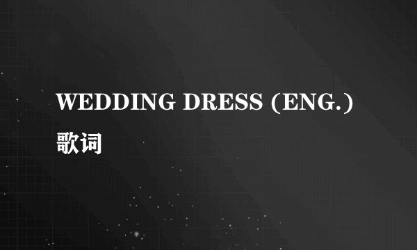 WEDDING DRESS (ENG.) 歌词