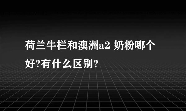 荷兰牛栏和澳洲a2 奶粉哪个好?有什么区别?