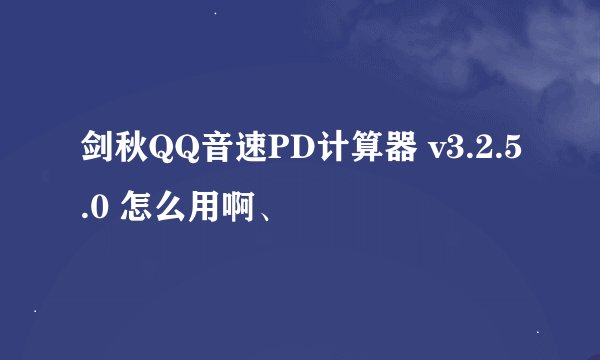 剑秋QQ音速PD计算器 v3.2.5.0 怎么用啊、