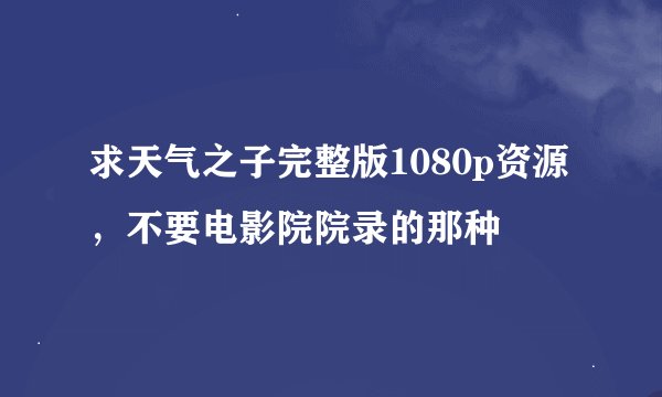 求天气之子完整版1080p资源，不要电影院院录的那种
