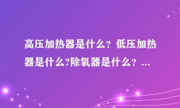 高压加热器是什么？低压加热器是什么?除氧器是什么？他们分别起什么作用？是如何工作的？