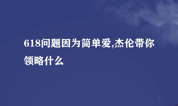 618问题因为简单爱,杰伦带你领略什么