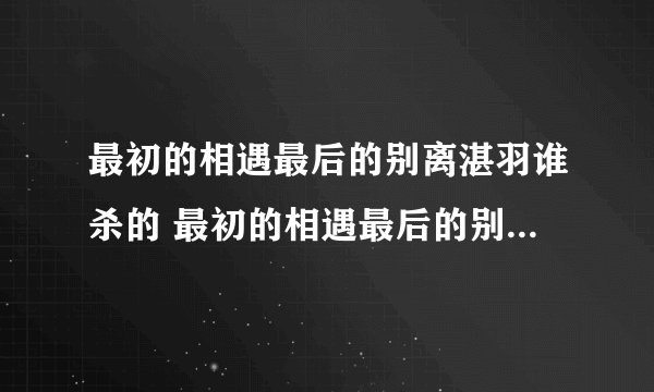 最初的相遇最后的别离湛羽谁杀的 最初的相遇最后的别离电视剧简介