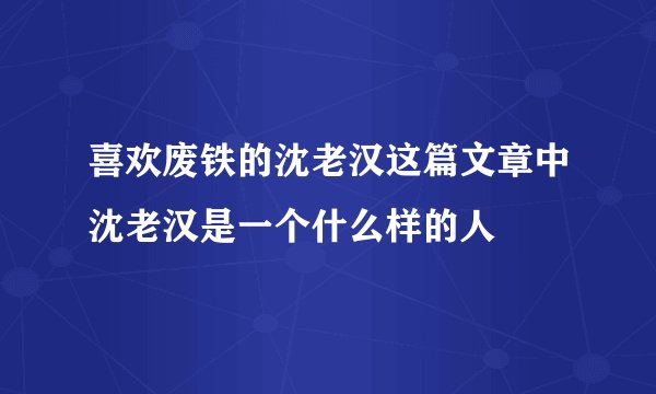 喜欢废铁的沈老汉这篇文章中沈老汉是一个什么样的人