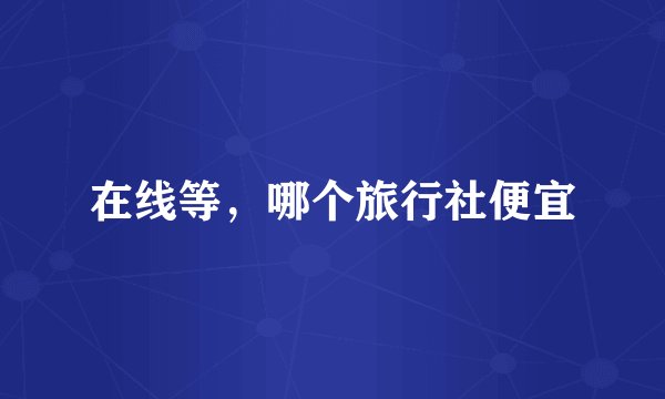 在线等，哪个旅行社便宜