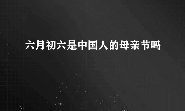 六月初六是中国人的母亲节吗