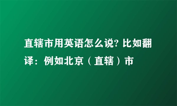 直辖市用英语怎么说? 比如翻译：例如北京（直辖）市
