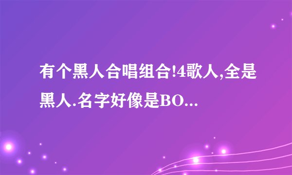 有个黑人合唱组合!4歌人,全是黑人.名字好像是BOY II MEN记不太清了.