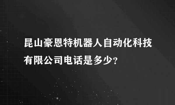 昆山豪恩特机器人自动化科技有限公司电话是多少？