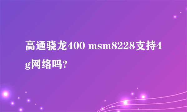 高通骁龙400 msm8228支持4g网络吗?