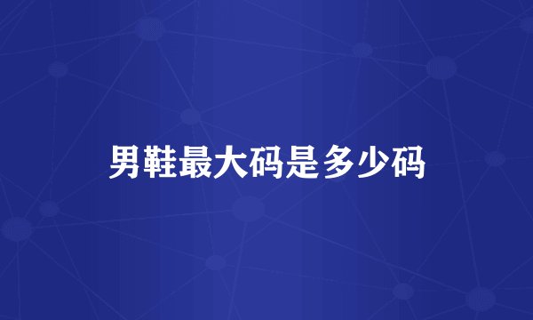 男鞋最大码是多少码